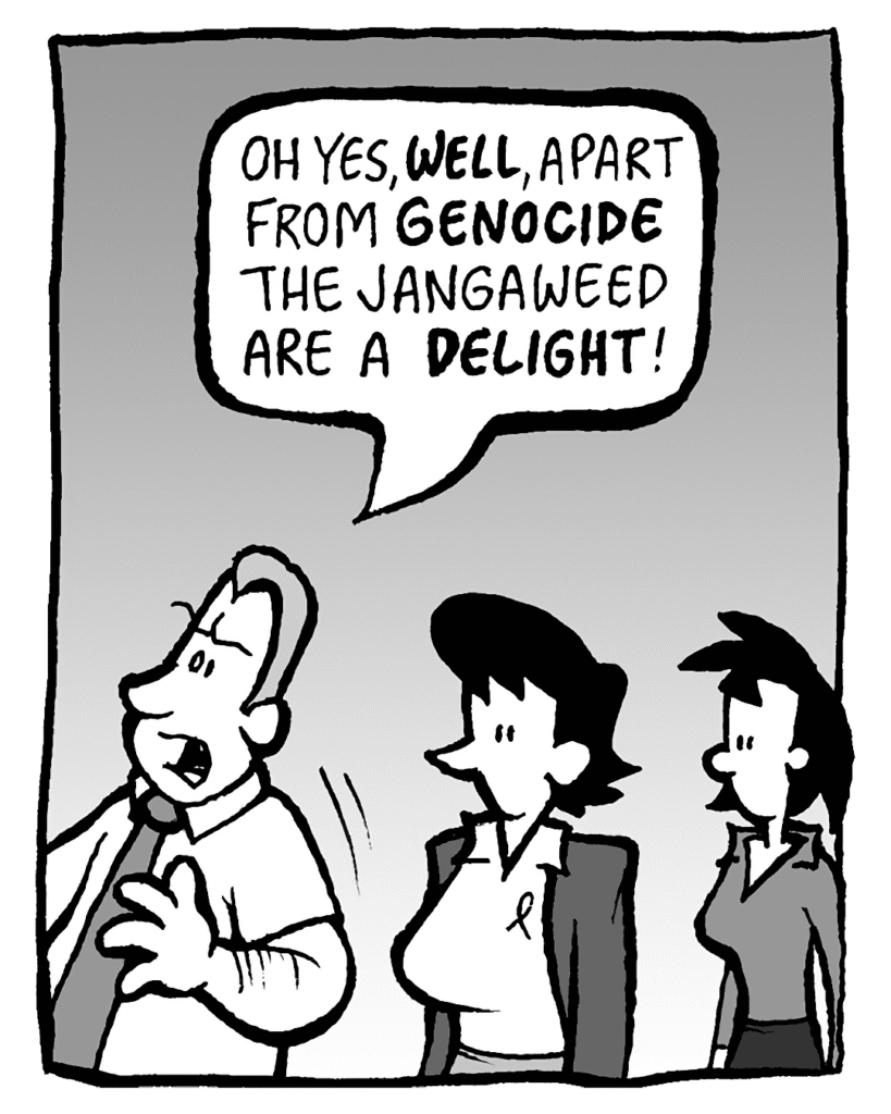 GRIMM: Oh, yes, WELL, apart from GENOCIDE, the Jangaweed are a DELIGHT!