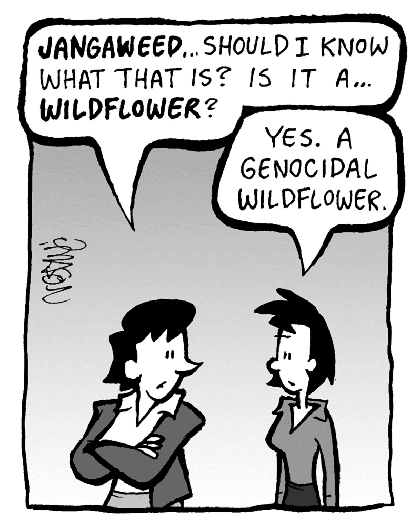 DEB: JANGAWEED… should I know what that is? Is it a... WILDFLOWER?
LINDA: Yes. A genocidal wildflower.