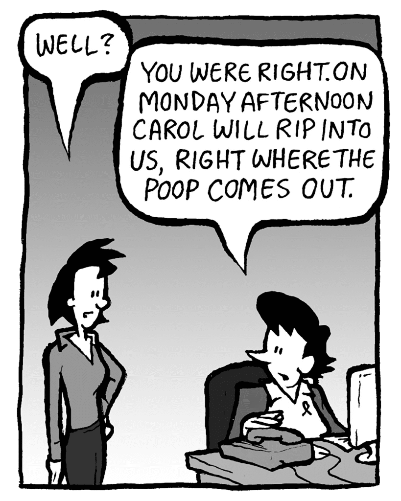 LINDA: Well?
DEB: You were right. On Monday afternoon, Carol will rip into us, right where the poop comes out.