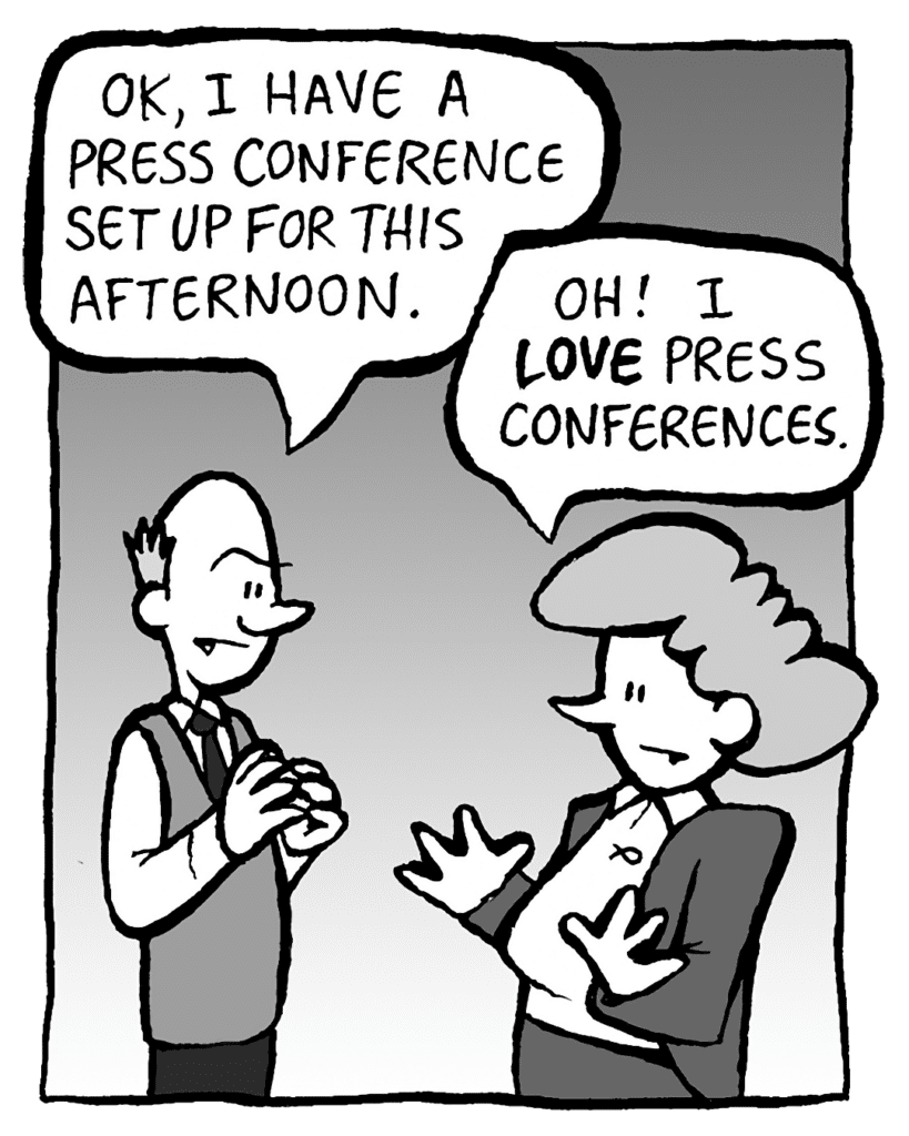 TOMMY: OK, I have a press conference set up for this afternoon.
CAROL: Oh! I LOVE press conferences.