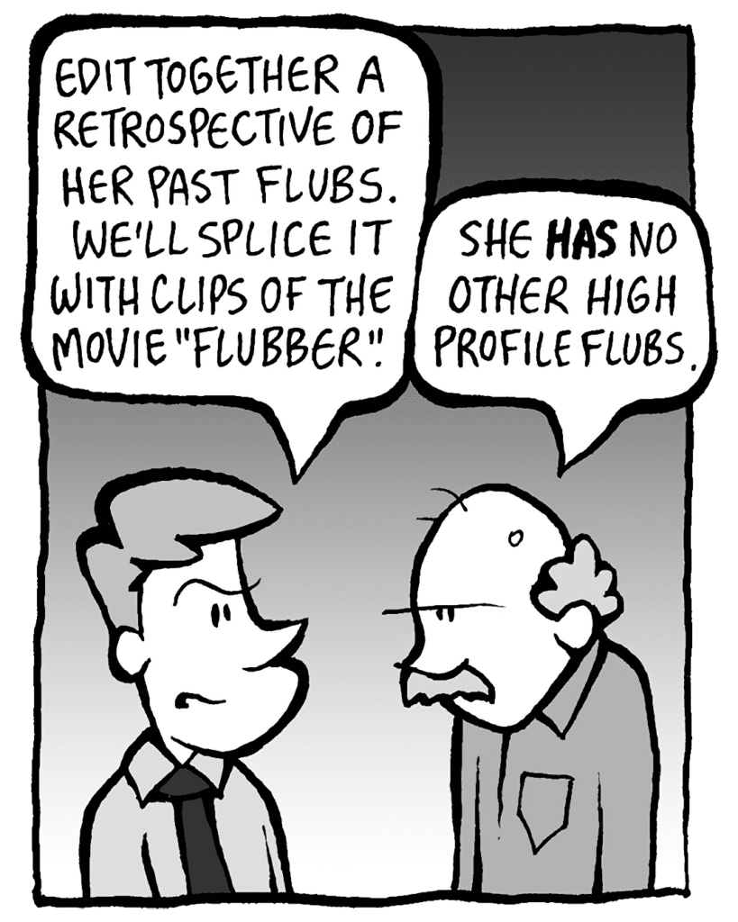 IRV: Edit together a retrospective of her past flubs. We'll splice it with clips of the movie "Flubber".
BUCK: She has no other high profile flubs.