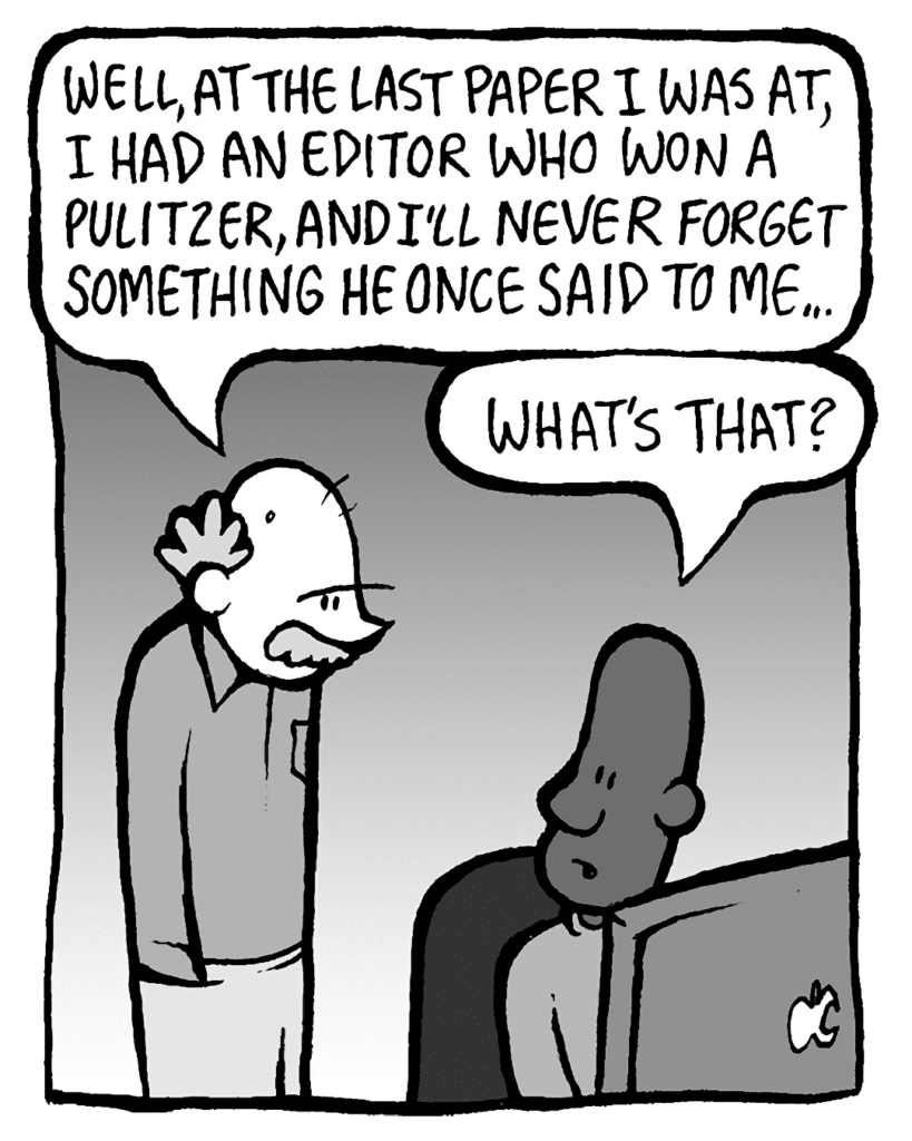 BUCK: Well, at the last paper I was at, I had an editor who won a Pulitzer, and I'll never forget something he once said to me...
JEREMY: What's that?