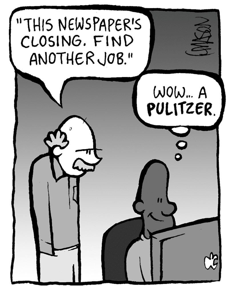 BUCK: "This newspaper's closing. Find another job."
JEREMY: (Wow... a PULITZER.)
