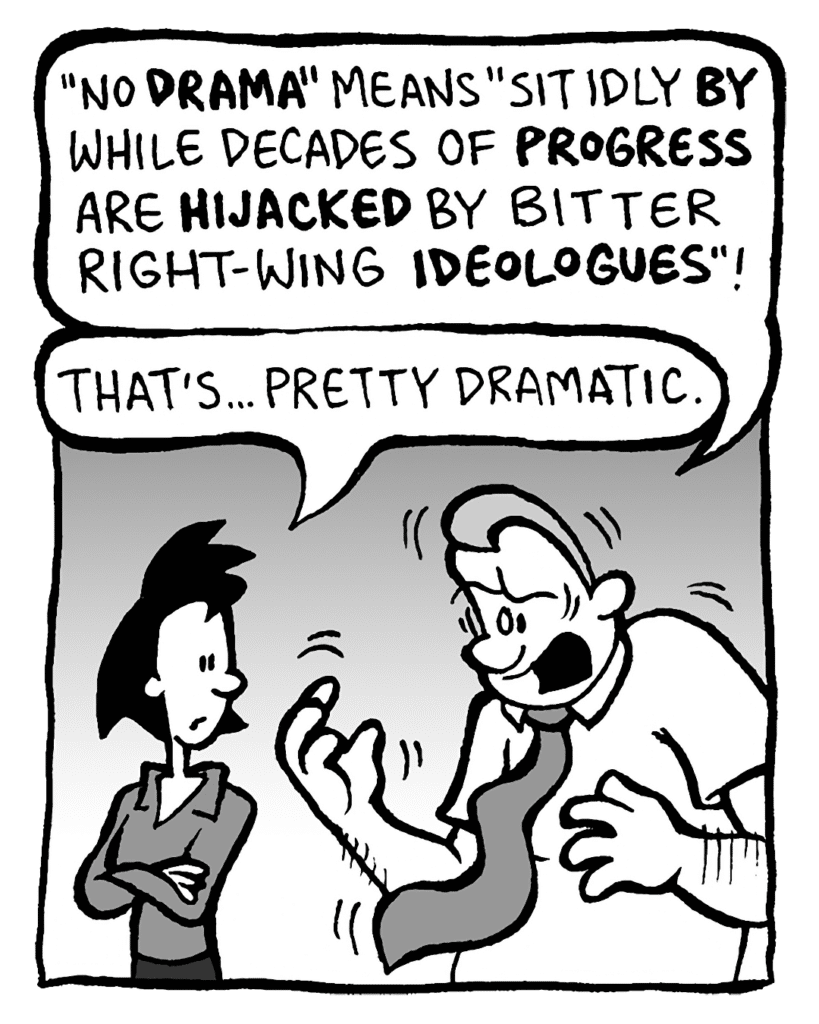 GRIMM: "No DRAMA" means "sit idly BY while decades of PROGRESS are HIJACKED by bitter right-wing IDEOLOGUES"!
LINDA: That's... pretty dramatic.