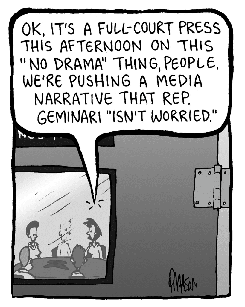 LINDA: OK, it's a full-court press this afternoon on this "no drama" thing, people. We're pushing a media narrative that Rep. Geminari "isn't worried".