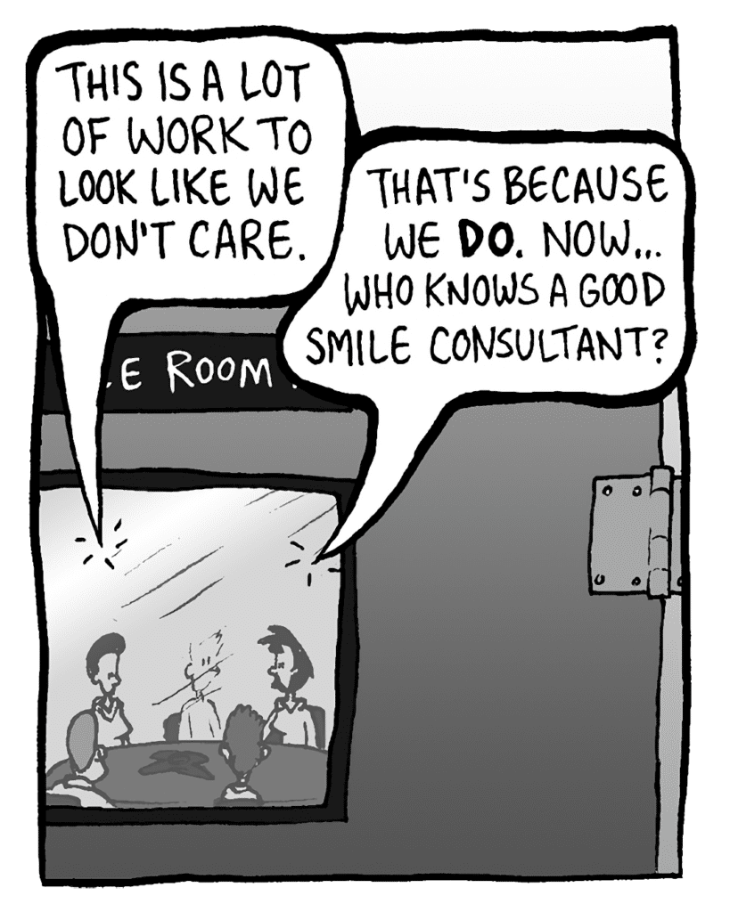 STAFFER: This is a lot of work to look like we don't care.
LINDA: That's because we DO care. Now... who knows a good smile consultant?