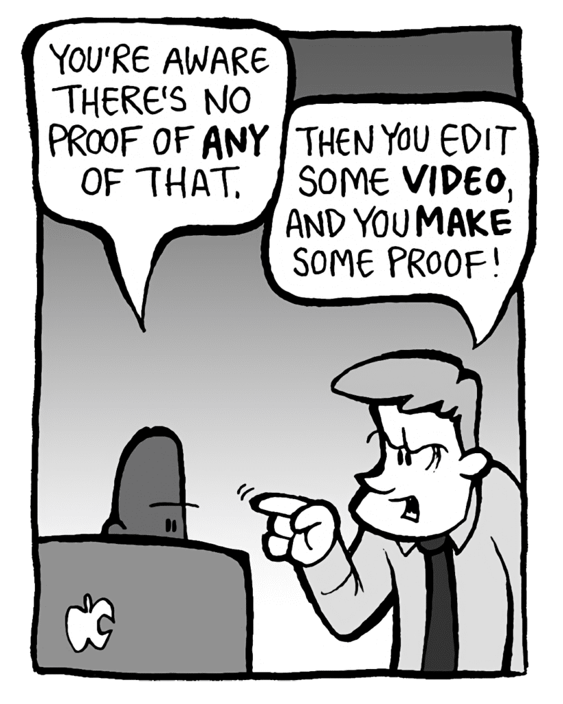 JEREMY: You're aware there's no proof of ANY of that.
IRV: Then you edit some VIDEO, and you MAKE some proof!