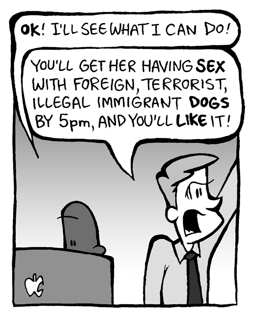 JEREMY: OK! I'll see what I can do!
IRV: You'll get her having SEX with foreign, terrorist, illegal immigrant DOGS by 5pm, and you'll LIKE IT!
