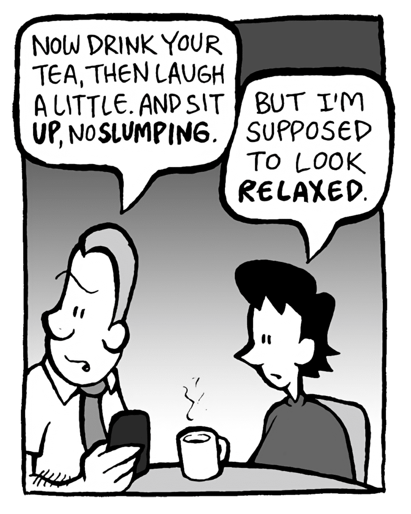 GRIMM: Now drink your tea, then laugh a little. And sit UP, no SLUMPING.
DEB: But I'm supposed to look RELAXED.