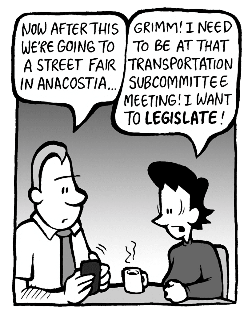 GRIMM: Now after this, we're going to a street fair in Anacostia.
DEB: Grimm! I need to be at that transportation subcommittee meeting! I want to LEGISLATE!