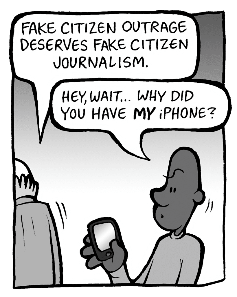 BUCK: Fake citizen outrage deserves fake citizen journalism.
JEREMY: Hey, wait... why did you have MY iPhone?