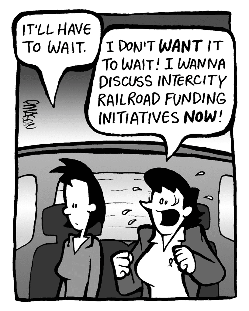 LINDA: It'll have to wait.
DEB: I don't WANT it to wait! I want to discuss intercity railroad funding initiatives NOW!