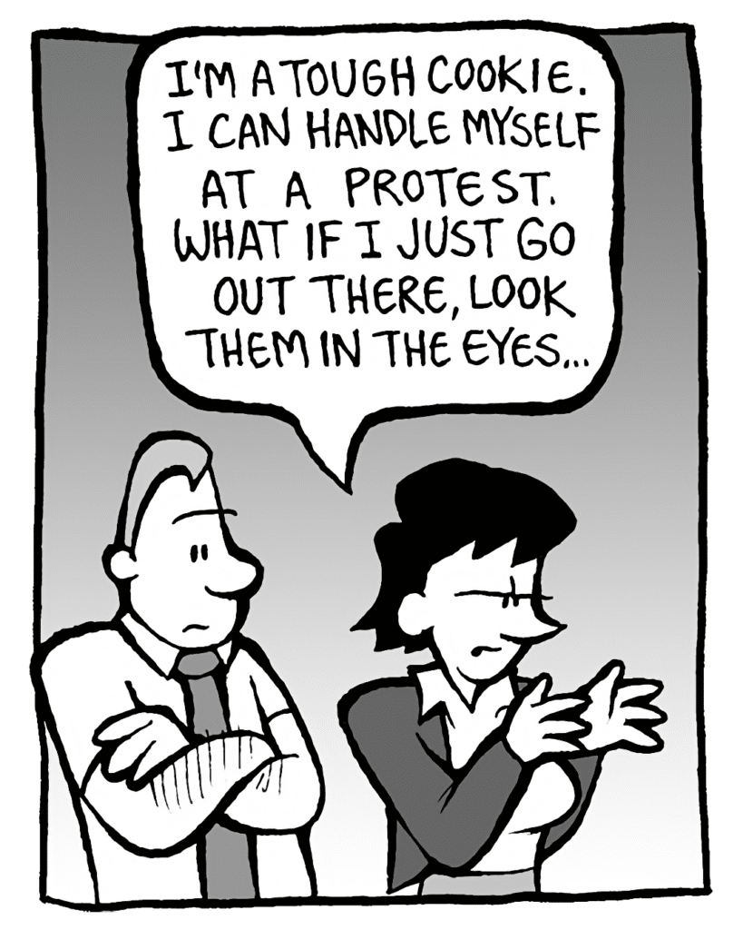 DEB: I'm a tough cookie. I can handle myself at a protest. What if I just go out there, look them in the eyes...